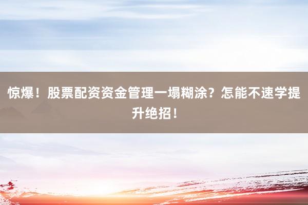 惊爆！股票配资资金管理一塌糊涂？怎能不速学提升绝招！