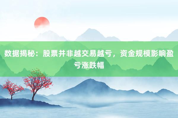 数据揭秘：股票并非越交易越亏，资金规模影响盈亏涨跌幅