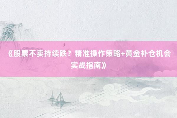 《股票不卖持续跌？精准操作策略+黄金补仓机会实战指南》