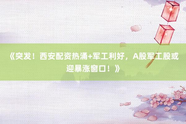 《突发！西安配资热涌+军工利好，A股军工股或迎暴涨窗口！》