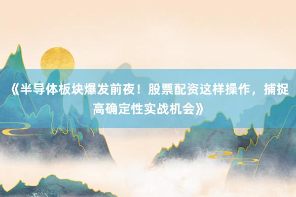 《半导体板块爆发前夜！股票配资这样操作，捕捉高确定性实战机会》