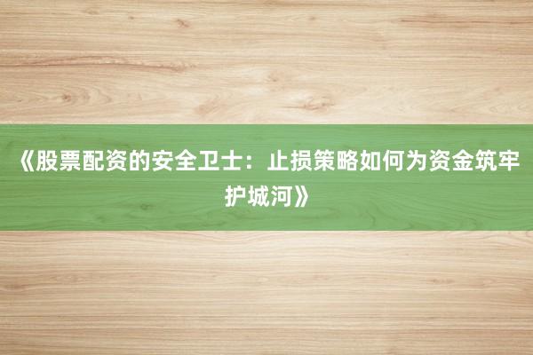 《股票配资的安全卫士：止损策略如何为资金筑牢护城河》