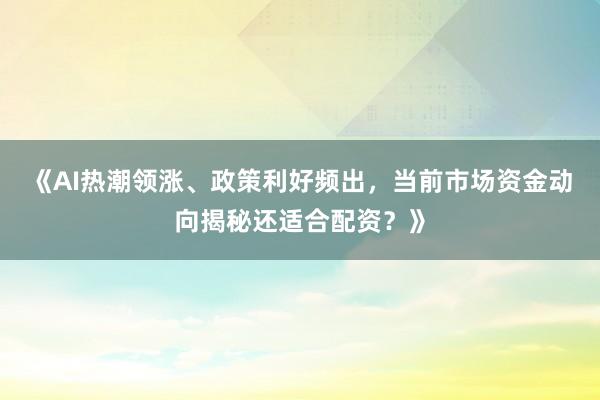 《AI热潮领涨、政策利好频出，当前市场资金动向揭秘还适合配资？》