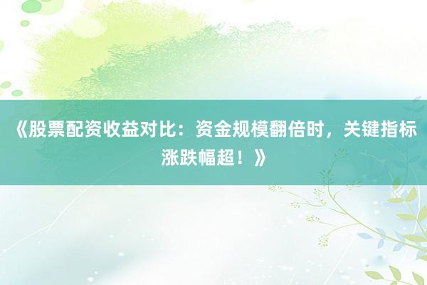 《股票配资收益对比：资金规模翻倍时，关键指标涨跌幅超！》