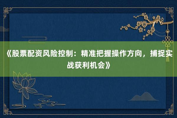 《股票配资风险控制：精准把握操作方向，捕捉实战获利机会》