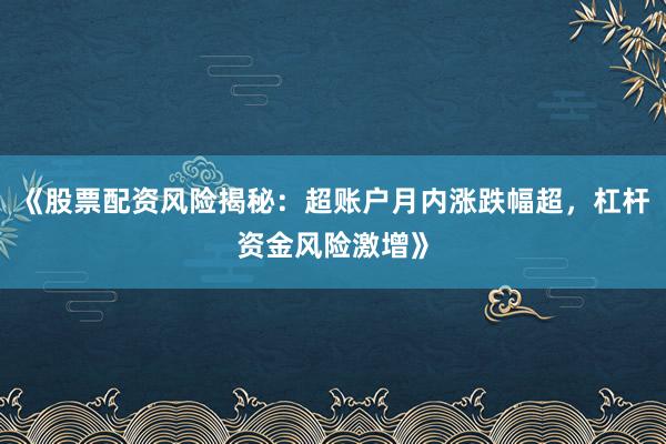《股票配资风险揭秘：超账户月内涨跌幅超，杠杆资金风险激增》