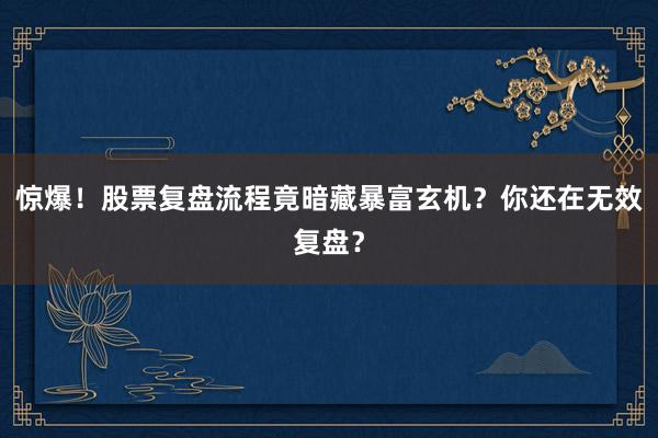 惊爆！股票复盘流程竟暗藏暴富玄机？你还在无效复盘？