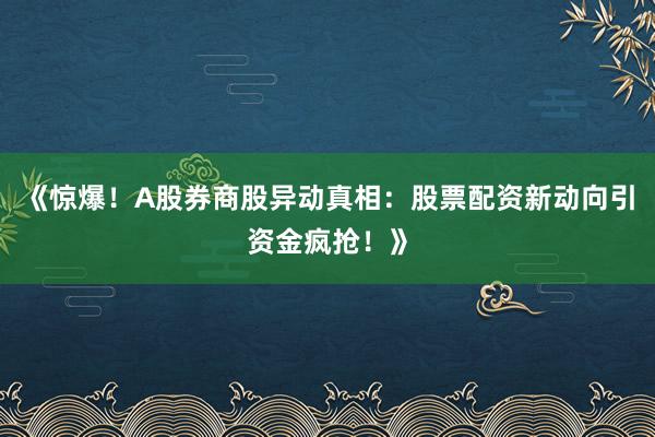 《惊爆！A股券商股异动真相：股票配资新动向引资金疯抢！》