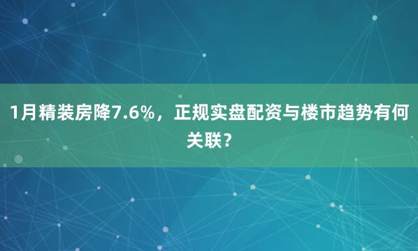 1月精装房降7.6%，正规实盘配资与楼市趋势有何关联？