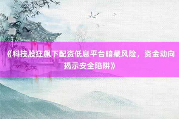 《科技股狂飙下配资低息平台暗藏风险，资金动向揭示安全陷阱》