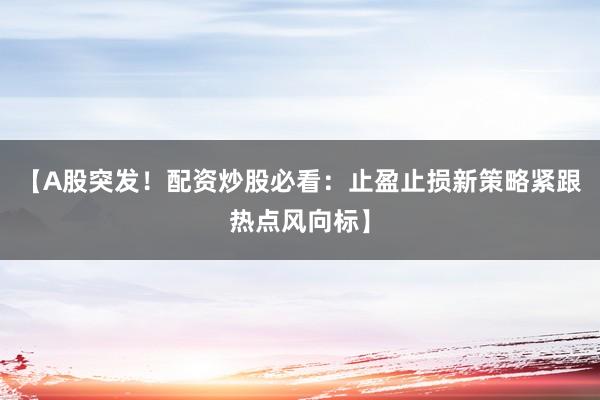 【A股突发！配资炒股必看：止盈止损新策略紧跟热点风向标】