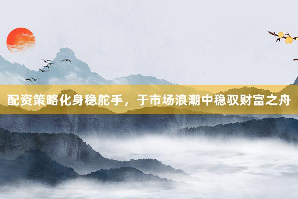 配资策略化身稳舵手，于市场浪潮中稳驭财富之舟