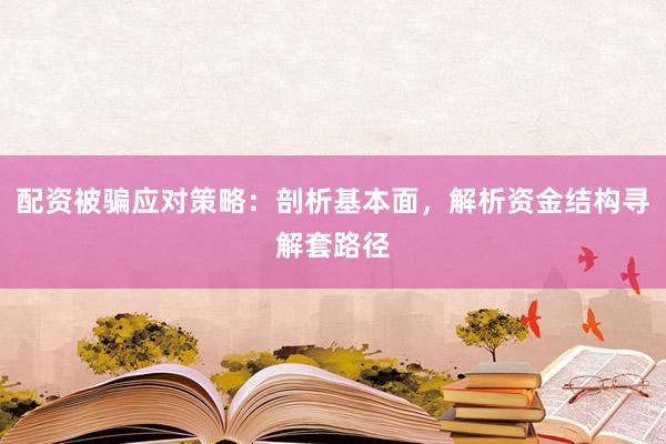 配资被骗应对策略:剖析基本面,解析资金结构寻解套路径