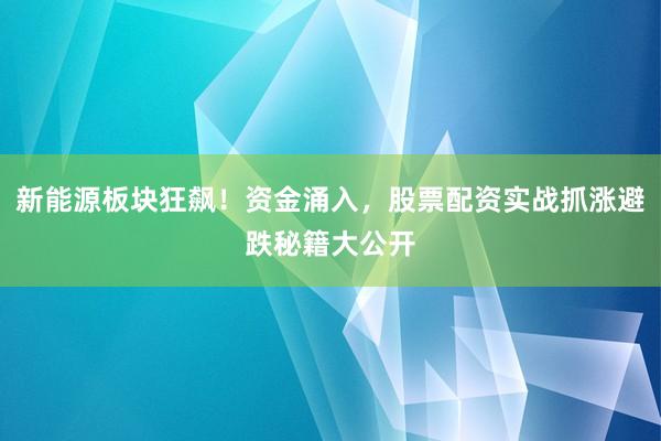 新能源板块狂飙！资金涌入，股票配资实战抓涨避跌秘籍大公开