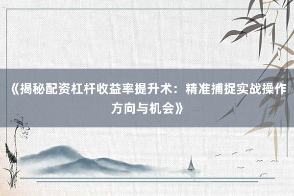 《揭秘配资杠杆收益率提升术：精准捕捉实战操作方向与机会》