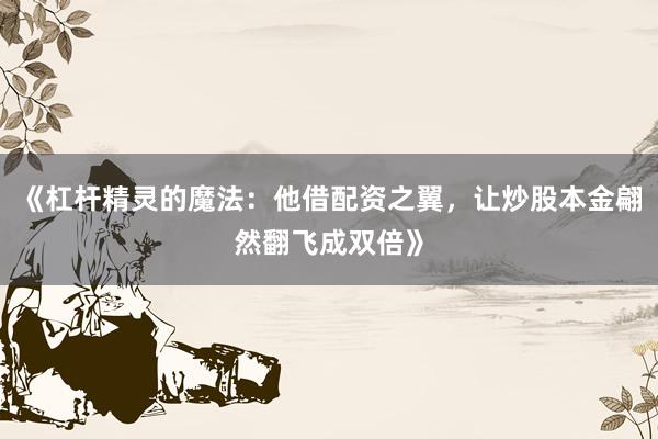 《杠杆精灵的魔法：他借配资之翼，让炒股本金翩然翻飞成双倍》