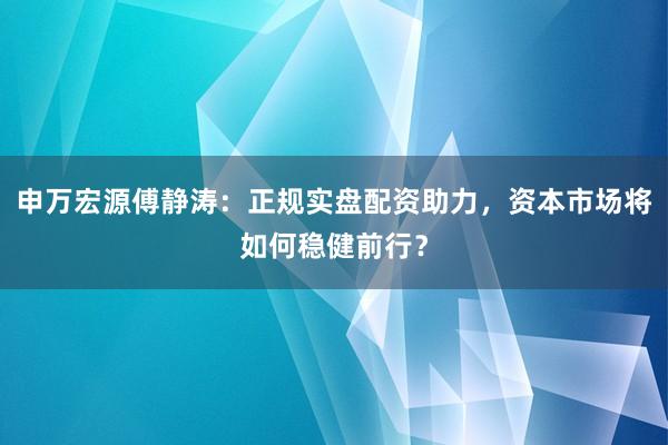 申万宏源傅静涛：正规实盘配资助力，资本市场将如何稳健前行？