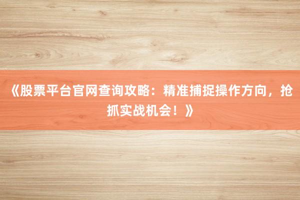 《股票平台官网查询攻略：精准捕捉操作方向，抢抓实战机会！》