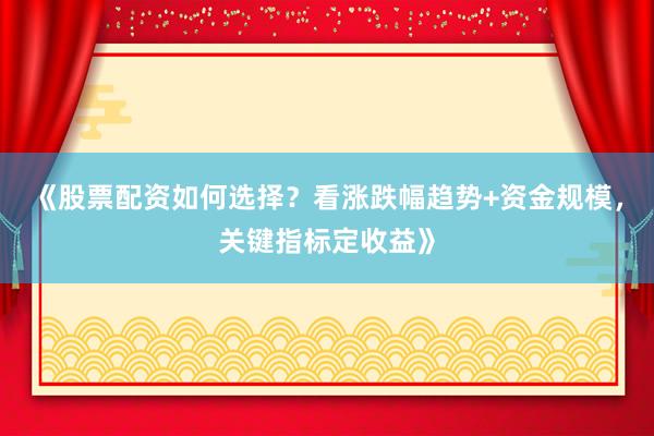 《股票配资如何选择？看涨跌幅趋势+资金规模，关键指标定收益》