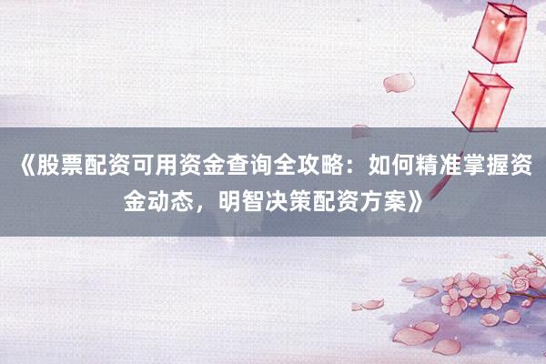 《股票配资可用资金查询全攻略：如何精准掌握资金动态，明智决策配资方案》
