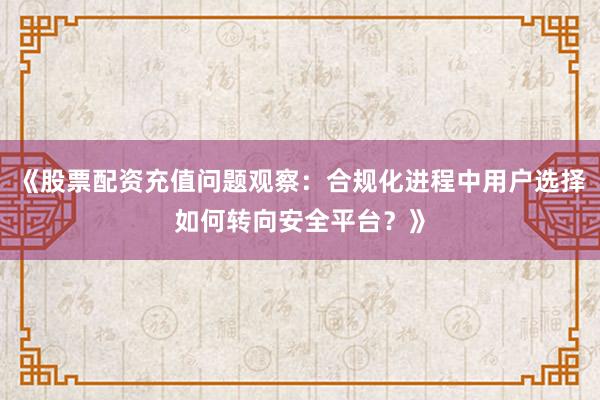 《股票配资充值问题观察:合规化进程中用户选择如何转向安全平台?》