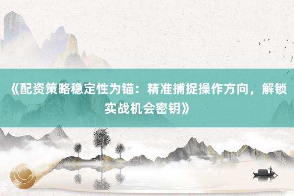 《配资策略稳定性为锚：精准捕捉操作方向，解锁实战机会密钥》