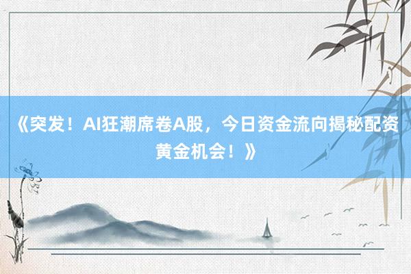 《突发！AI狂潮席卷A股，今日资金流向揭秘配资黄金机会！》