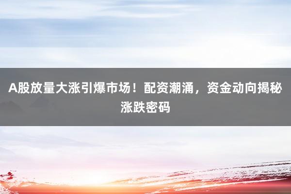 A股放量大涨引爆市场！配资潮涌，资金动向揭秘涨跌密码