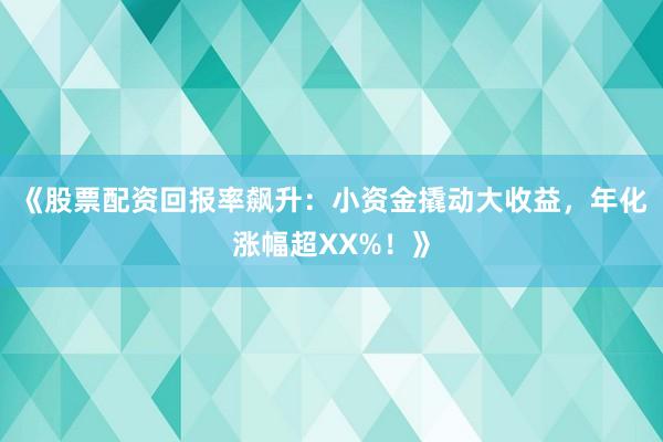 《股票配资回报率飙升：小资金撬动大收益，年化涨幅超XX%！》