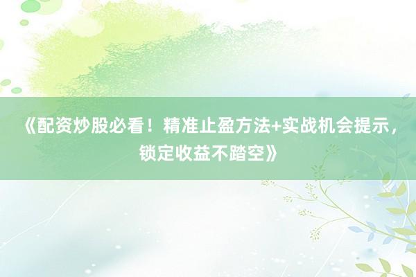 《配资炒股必看！精准止盈方法+实战机会提示，锁定收益不踏空》