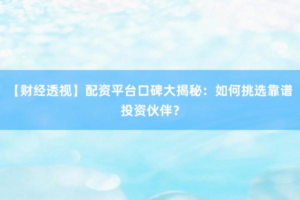 【财经透视】配资平台口碑大揭秘：如何挑选靠谱投资伙伴？