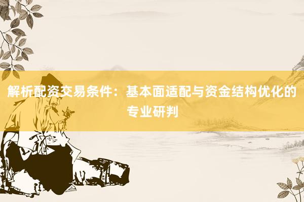 解析配资交易条件：基本面适配与资金结构优化的专业研判