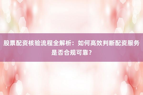 股票配资核验流程全解析：如何高效判断配资服务是否合规可靠？
