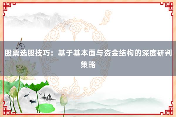 股票选股技巧：基于基本面与资金结构的深度研判策略