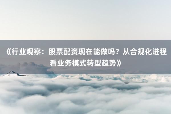 《行业观察：股票配资现在能做吗？从合规化进程看业务模式转型趋势》