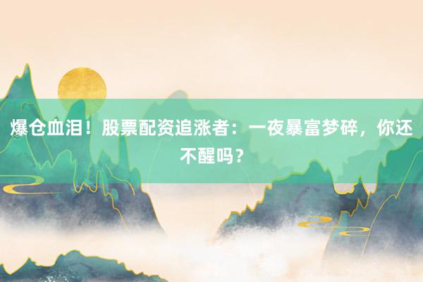 爆仓血泪！股票配资追涨者：一夜暴富梦碎，你还不醒吗？