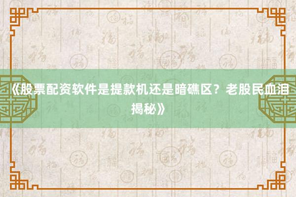 《股票配资软件是提款机还是暗礁区？老股民血泪揭秘》