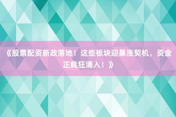《股票配资新政落地！这些板块迎暴涨契机，资金正疯狂涌入！》