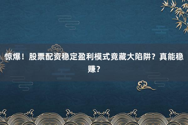惊爆！股票配资稳定盈利模式竟藏大陷阱？真能稳赚？