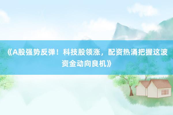 《A股强势反弹！科技股领涨，配资热涌把握这波资金动向良机》