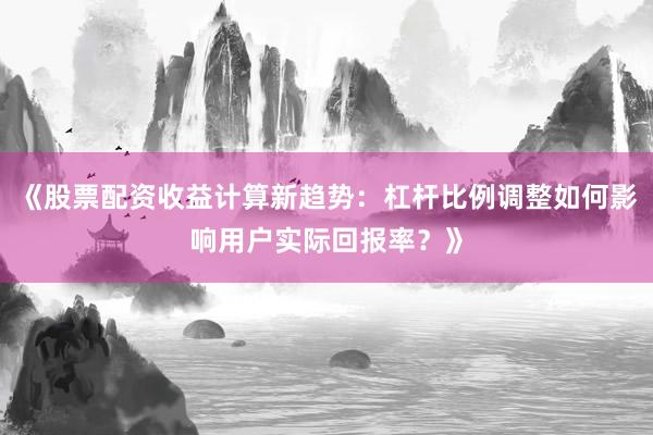 《股票配资收益计算新趋势：杠杆比例调整如何影响用户实际回报率？》