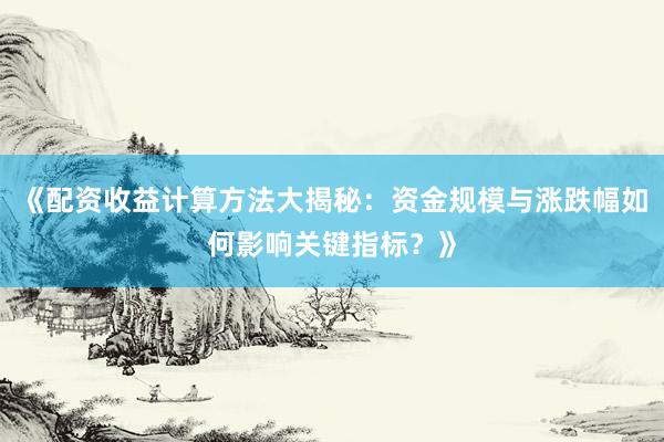 《配资收益计算方法大揭秘：资金规模与涨跌幅如何影响关键指标？》