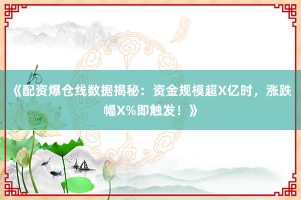 《配资爆仓线数据揭秘：资金规模超X亿时，涨跌幅X%即触发！》
