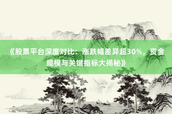 《股票平台深度对比：涨跌幅差异超30%，资金规模与关键指标大揭秘》