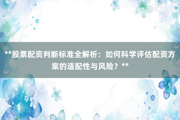 **股票配资判断标准全解析：如何科学评估配资方案的适配性与风险？**