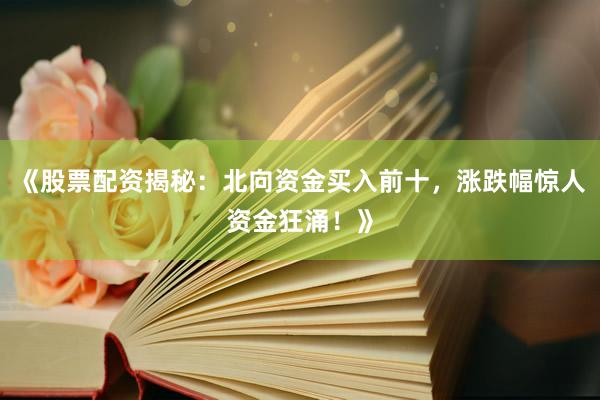 《股票配资揭秘：北向资金买入前十，涨跌幅惊人资金狂涌！》