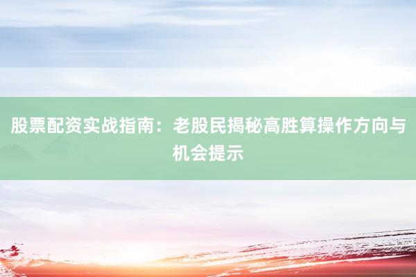 股票配资实战指南：老股民揭秘高胜算操作方向与机会提示
