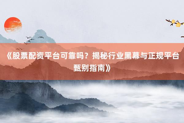 《股票配资平台可靠吗？揭秘行业黑幕与正规平台甄别指南》