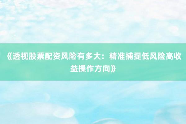 《透视股票配资风险有多大：精准捕捉低风险高收益操作方向》