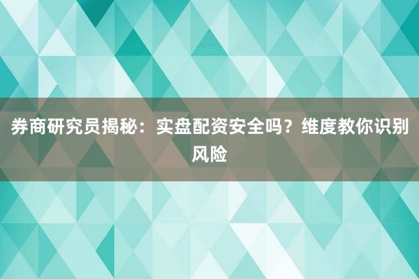 券商研究员揭秘：实盘配资安全吗？维度教你识别风险